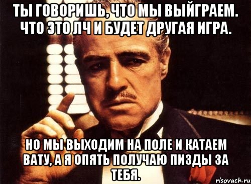 ты говоришь, что мы выйграем. что это лч и будет другая игра. но мы выходим на поле и катаем вату, а я опять получаю пизды за тебя., Мем крестный отец