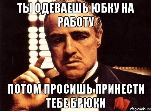 ты одеваешь юбку на работу потом просишь принести тебе брюки, Мем крестный отец