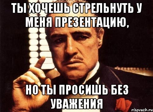 ты хочешь стрельнуть у меня презентацию, но ты просишь без уважения, Мем крестный отец