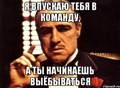 я впускаю тебя в команду, а ты начинаешь выёбываться, Мем крестный отец