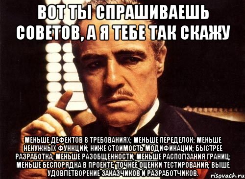 вот ты спрашиваешь советов, а я тебе так скажу меньше дефектов в требованиях; меньше переделок; меньше ненужных функций; ниже стоимость модификации; быстрее разработка; меньше разобщенности; меньше расползания границ; меньше беспорядка в проекте; точнее оценки тестирования; выше удовлетворение заказчиков и разработчиков., Мем крестный отец