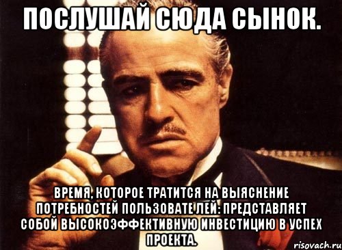 послушай сюда сынок. время, которое тратится на выяснение потребностей пользовате лей: представляет собой высокоэффективную инвестицию в успех проекта., Мем крестный отец