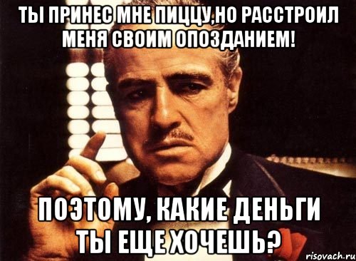 ты принес мне пиццу,но расстроил меня своим опозданием! поэтому, какие деньги ты еще хочешь?, Мем крестный отец