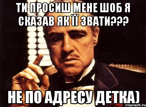 ти просиш мене шоб я сказав як її звати??? не по адресу детка), Мем крестный отец