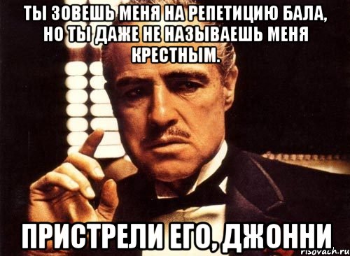 ты зовешь меня на репетицию бала, но ты даже не называешь меня крестным. пристрели его, джонни, Мем крестный отец