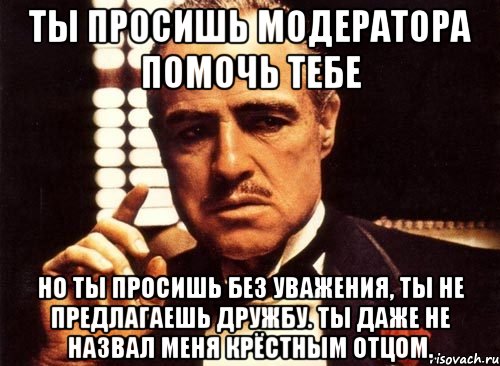 ты просишь модератора помочь тебе но ты просишь без уважения, ты не предлагаешь дружбу. ты даже не назвал меня крёстным отцом., Мем крестный отец