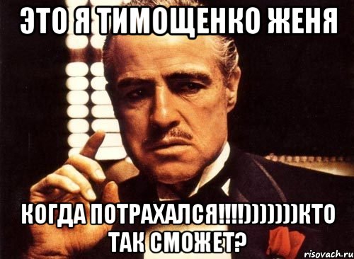 это я тимощенко женя когда потрахался!!!)))))))кто так сможет?, Мем крестный отец