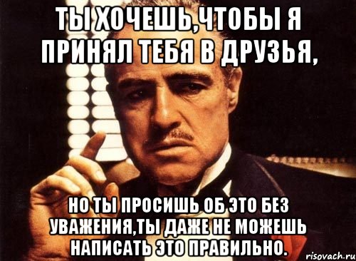 ты хочешь,чтобы я принял тебя в друзья, но ты просишь об это без уважения,ты даже не можешь написать это правильно., Мем крестный отец