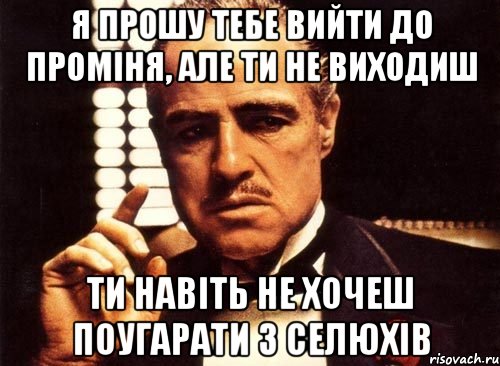 я прошу тебе вийти до проміня, але ти не виходиш ти навіть не хочеш поугарати з селюхів, Мем крестный отец