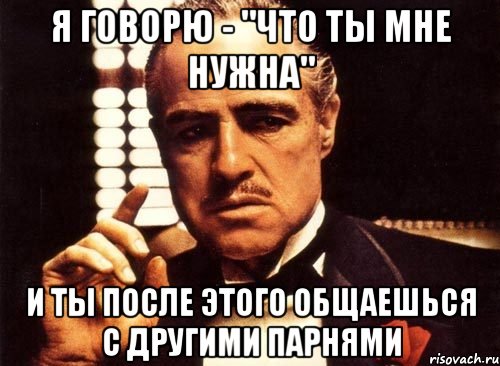 я говорю - "что ты мне нужна" и ты после этого общаешься с другими парнями, Мем крестный отец