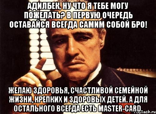 адилбек, ну что я тебе могу пожелать? в первую очередь оставайся всегда самим собой бро! желаю здоровья, счастливой семейной жизни, крепких и здоровых детей. а для остального всегда есть master-card., Мем крестный отец