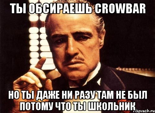 ты обсираешь crowbar но ты даже ни разу там не был потому что ты школьник, Мем крестный отец