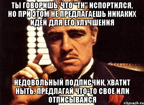 ты говоришь, что "тн" испортился, но при этом не предлагаешь никаких идей для его улучшения недовольный подписчик, хватит ныть. предлагай что-то свое или отписывайся, Мем крестный отец