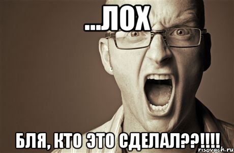 ...лох бля, кто это сделал??!!!