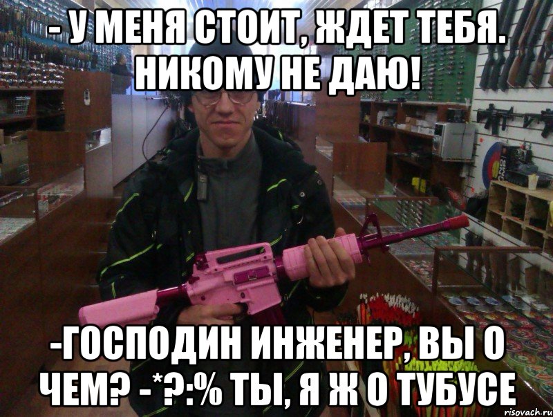 - у меня стоит, ждет тебя. никому не даю! -господин инженер, вы о чем? -*?:% ты, я ж о тубусе, Мем лазертаг оружие
