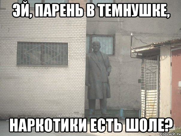 эй, парень в темнушке, наркотики есть шоле?