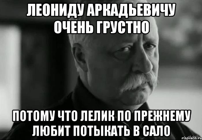 леониду аркадьевичу очень грустно потому что лелик по прежнему любит потыкать в сало, Мем Не расстраивай Леонида Аркадьевича