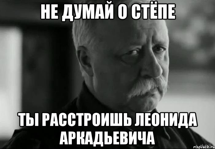 не думай о стёпе ты расстроишь леонида аркадьевича, Мем Не расстраивай Леонида Аркадьевича