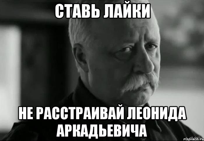 ставь лайки не расстраивай леонида аркадьевича, Мем Не расстраивай Леонида Аркадьевича