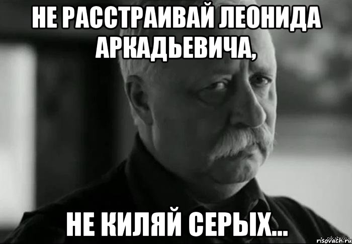 не расстраивай леонида аркадьевича, не киляй серых..., Мем Не расстраивай Леонида Аркадьевича