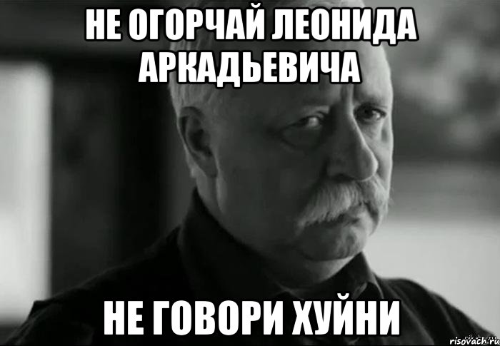 не огорчай леонида аркадьевича не говори хуйни, Мем Не расстраивай Леонида Аркадьевича