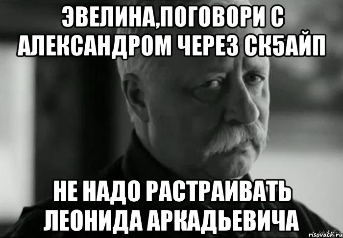 эвелина,поговори с александром через ск5айп не надо растраивать леонида аркадьевича, Мем Не расстраивай Леонида Аркадьевича