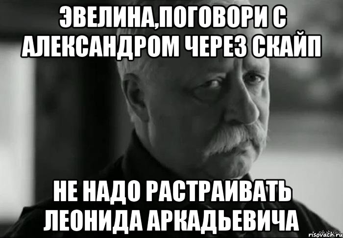 эвелина,поговори с александром через скайп не надо растраивать леонида аркадьевича, Мем Не расстраивай Леонида Аркадьевича