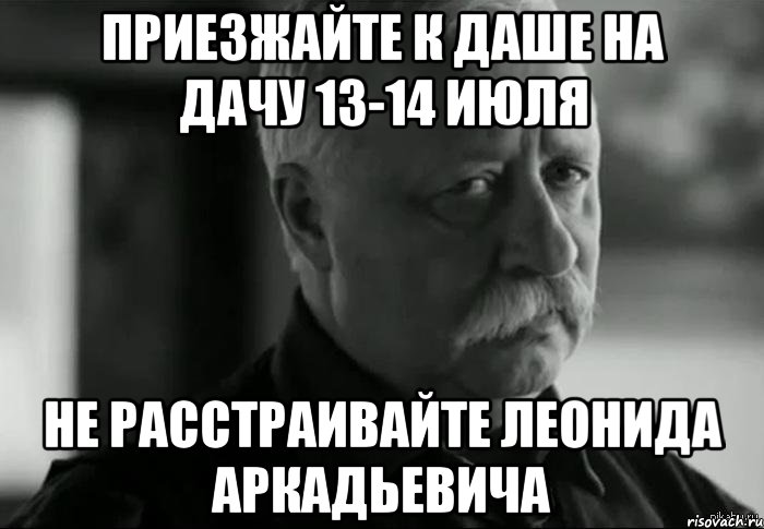 приезжайте к даше на дачу 13-14 июля не расстраивайте леонида аркадьевича, Мем Не расстраивай Леонида Аркадьевича