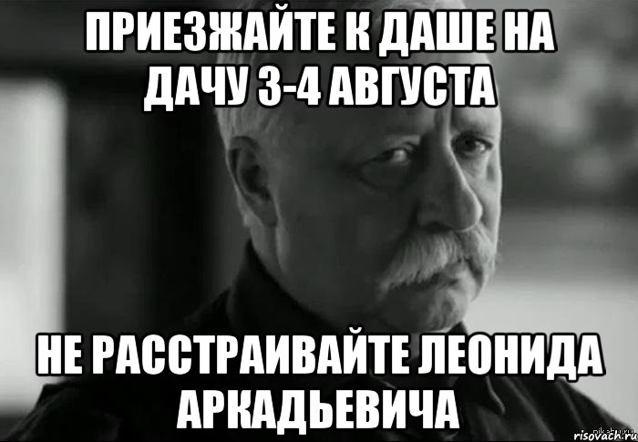 приезжайте к даше на дачу 3-4 августа не расстраивайте леонида аркадьевича, Мем Не расстраивай Леонида Аркадьевича