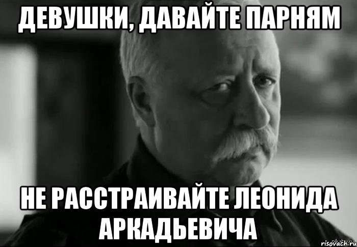 девушки, давайте парням не расстраивайте леонида аркадьевича, Мем Не расстраивай Леонида Аркадьевича