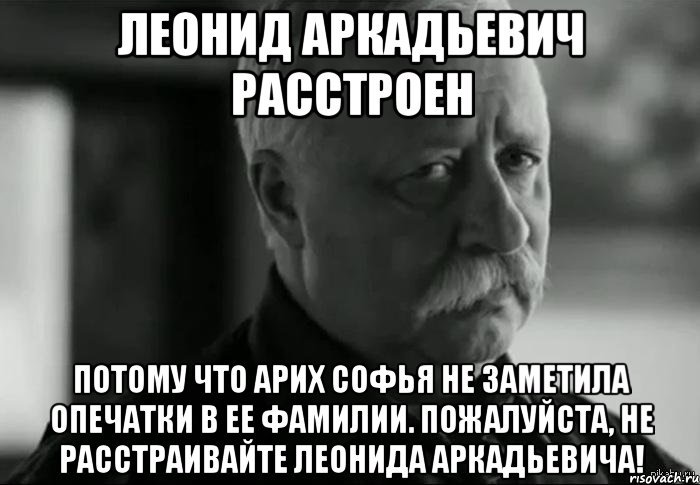 леонид аркадьевич расстроен потому что арих софья не заметила опечатки в ее фамилии. пожалуйста, не расстраивайте леонида аркадьевича!, Мем Не расстраивай Леонида Аркадьевича