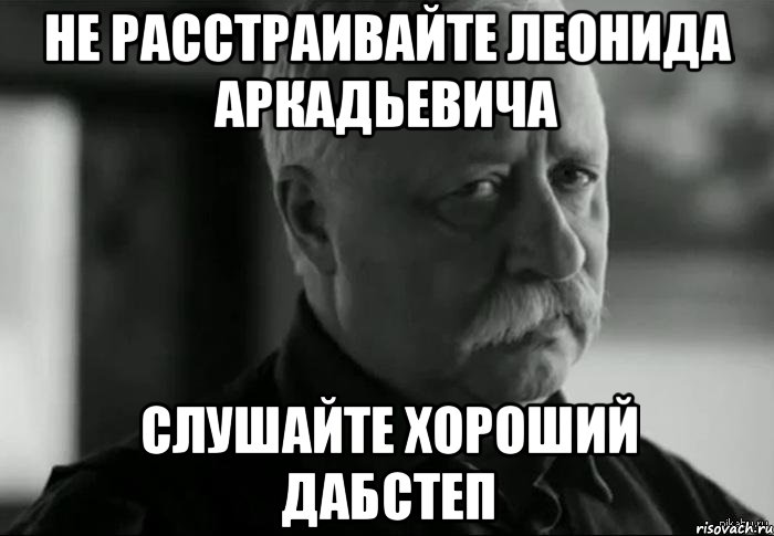 не расстраивайте леонида аркадьевича слушайте хороший дабстеп, Мем Не расстраивай Леонида Аркадьевича