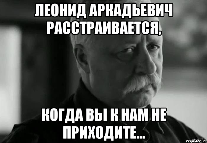 леонид аркадьевич расстраивается, когда вы к нам не приходите..., Мем Не расстраивай Леонида Аркадьевича