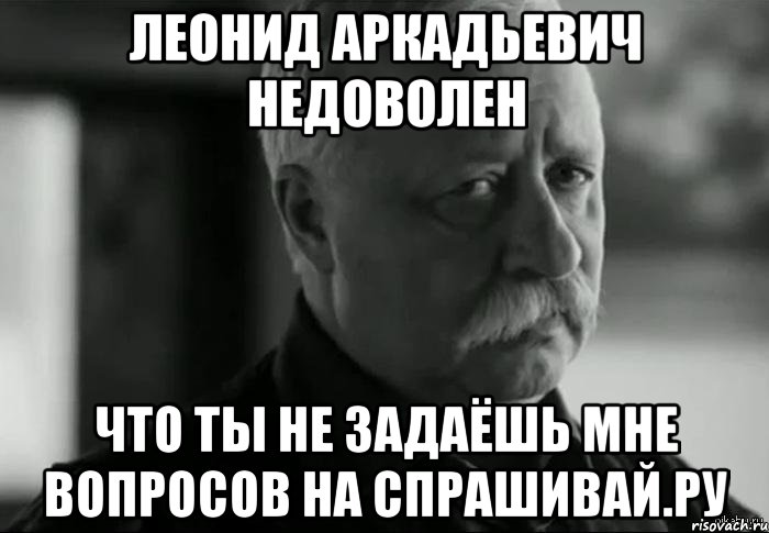 леонид аркадьевич недоволен что ты не задаёшь мне вопросов на спрашивай.ру, Мем Не расстраивай Леонида Аркадьевича