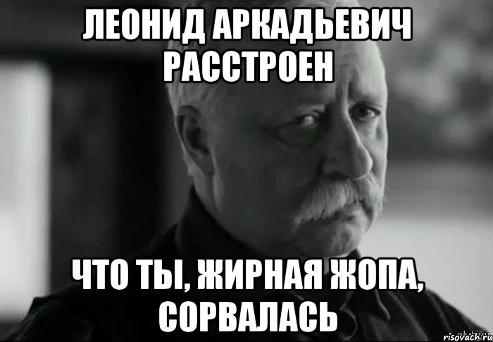 леонид аркадьевич расстроен что ты, жирная жопа, сорвалась, Мем Не расстраивай Леонида Аркадьевича
