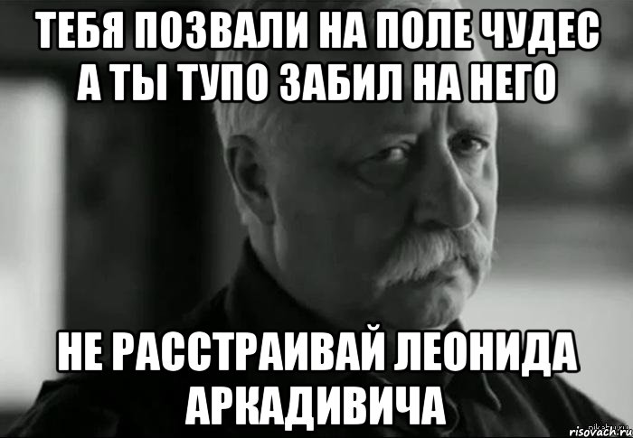 тебя позвали на поле чудес а ты тупо забил на него не расстраивай леонида аркадивича, Мем Не расстраивай Леонида Аркадьевича
