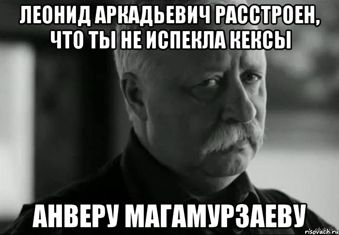 леонид аркадьевич расстроен, что ты не испекла кексы анверу магамурзаеву, Мем Не расстраивай Леонида Аркадьевича