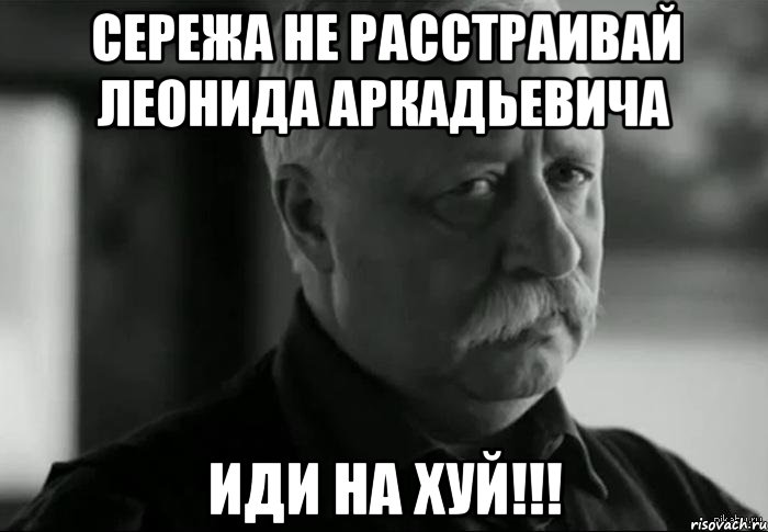сережа не расстраивай леонида аркадьевича иди на хуй!!!, Мем Не расстраивай Леонида Аркадьевича