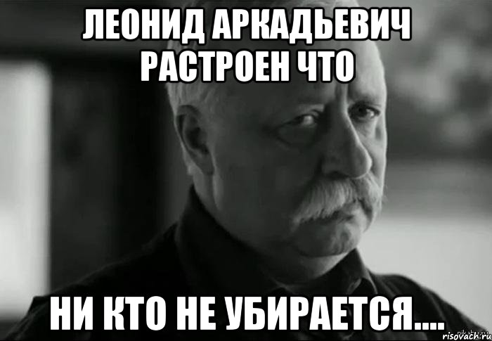 леонид аркадьевич растроен что ни кто не убирается...., Мем Не расстраивай Леонида Аркадьевича
