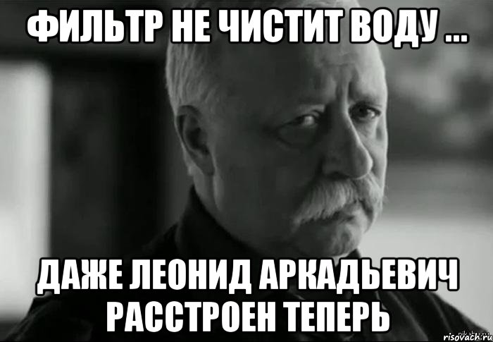 фильтр не чистит воду ... даже леонид аркадьевич расстроен теперь, Мем Не расстраивай Леонида Аркадьевича