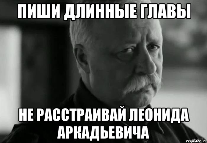 пиши длинные главы не расстраивай леонида аркадьевича
