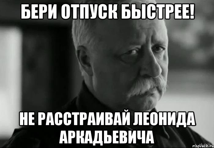 бери отпуск быстрее! не расстраивай леонида аркадьевича, Мем Не расстраивай Леонида Аркадьевича