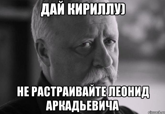 дай кириллу) не растраивайте леонид аркадьевича, Мем Не расстраивай Леонида Аркадьевича