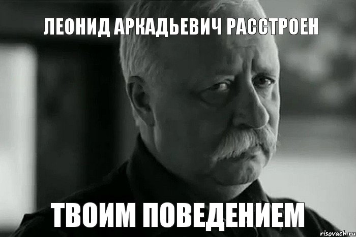 Леонид Аркадьевич расстроен твоим поведением, Мем Не расстраивай Леонида Аркадьевича