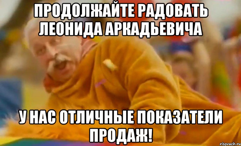 продолжайте радовать леонида аркадьевича у нас отличные показатели продаж!