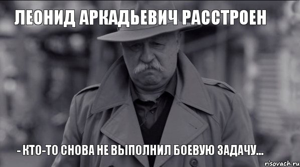 леонид аркадьевич расстроен - кто-то снова не выполнил боевую задачу...