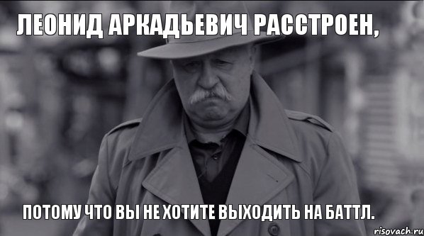 Леонид Аркадьевич расстроен, Потому что вы не хотите выходить на баттл., Мем Леонид Аркадьевич