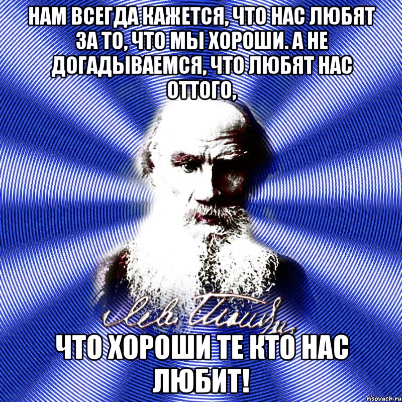 нам всегда кажется, что нас любят за то, что мы хороши. а не догадываемся, что любят нас оттого, что хороши те кто нас любит!, Мем Лев Николаевич Толстой