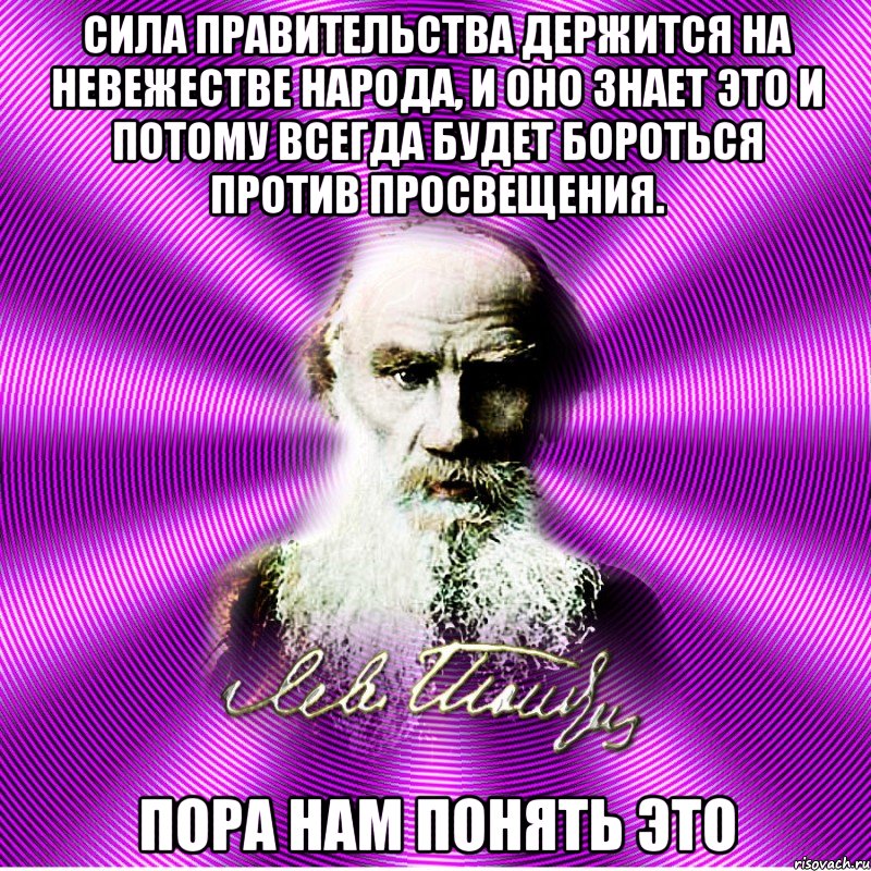 сила правительства держится на невежестве народа, и оно знает это и потому всегда будет бороться против просвещения. пора нам понять это, Мем Лев Толстой
