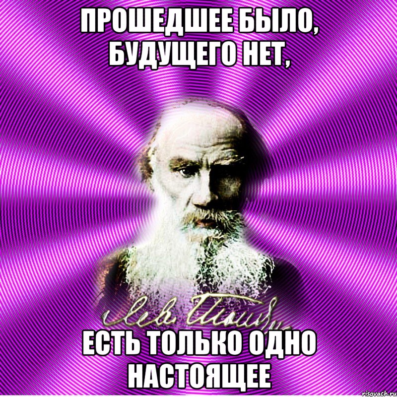 прошедшее было, будущего нет, есть только одно настоящее